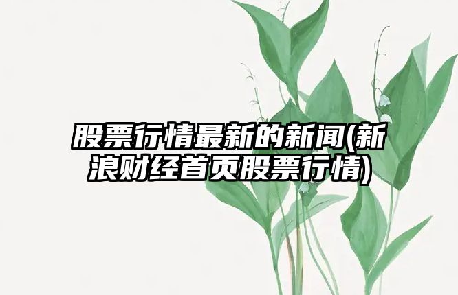 股票行情最新的新聞(新浪財經(jīng)首頁(yè)股票行情)