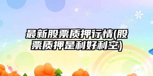 最新股票質(zhì)押行情(股票質(zhì)押是利好利空)