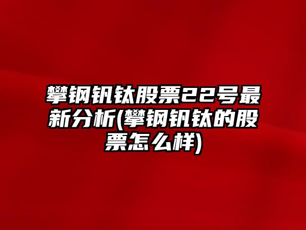 攀鋼釩鈦股票22號最新分析(攀鋼釩鈦的股票怎么樣)