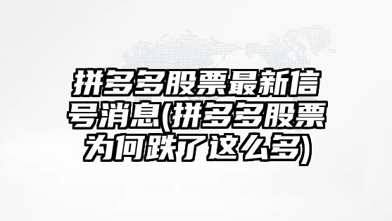 拼多多股票最新信號消息(拼多多股票為何跌了這么多)