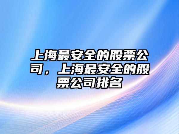 上海最安全的股票公司，上海最安全的股票公司排名