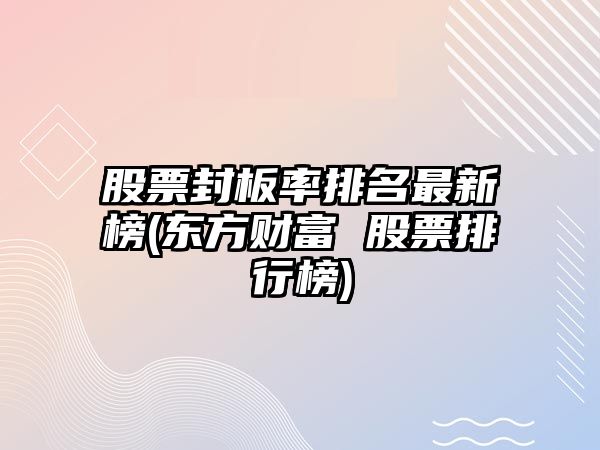 股票封板率排名最新榜(東方財富 股票排行榜)