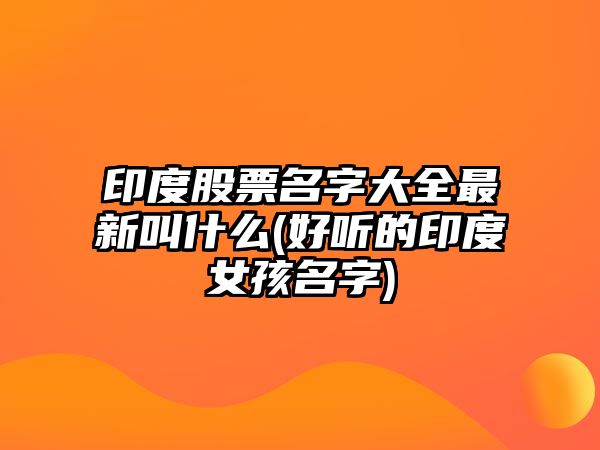 印度股票名字大全最新叫什么(好聽(tīng)的印度女孩名字)