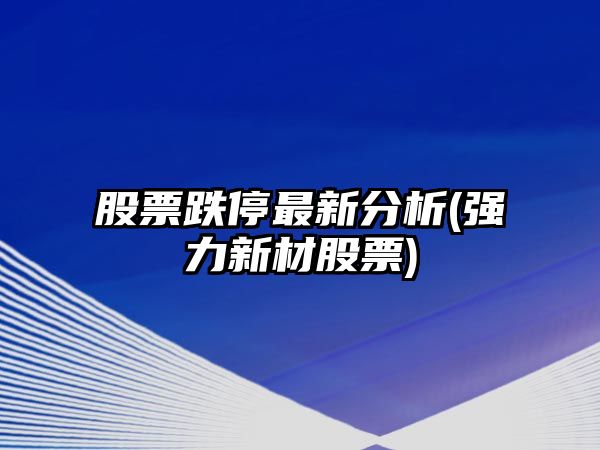 股票跌停最新分析(強力新材股票)