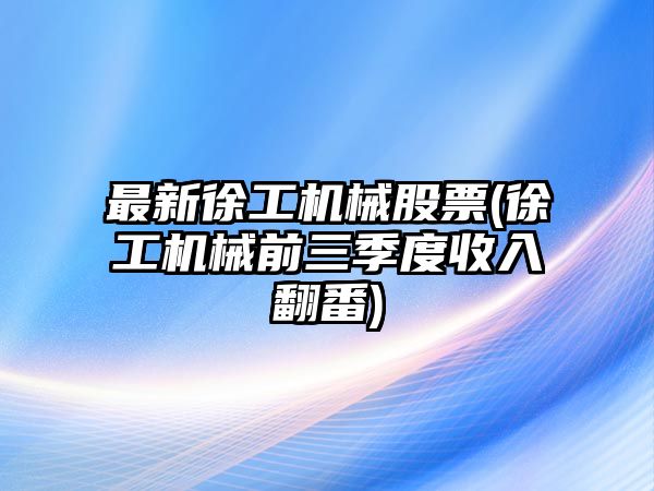 最新徐工機械股票(徐工機械前三季度收入翻番)