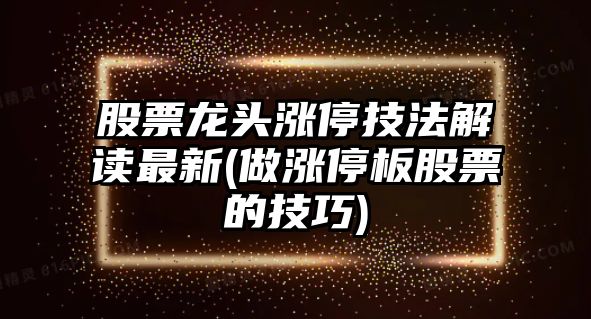 股票龍頭漲停技法解讀最新(做漲停板股票的技巧)