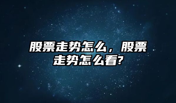 股票走勢怎么，股票走勢怎么看?