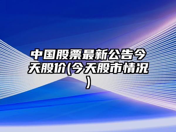 中國股票最新公告今天股價(jià)(今天股市情況)