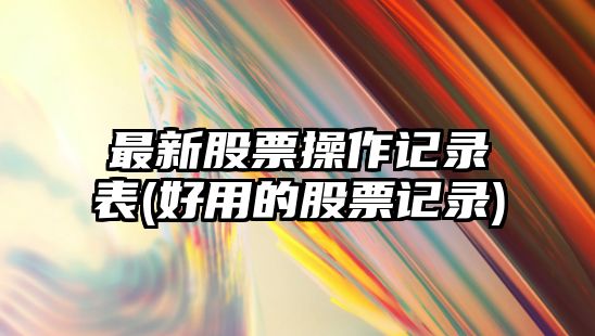 最新股票操作記錄表(好用的股票記錄)