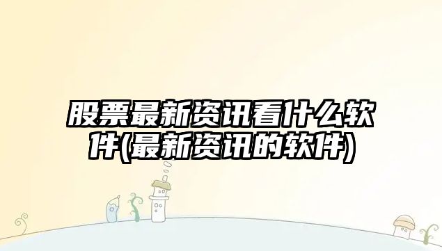 股票最新資訊看什么軟件(最新資訊的軟件)