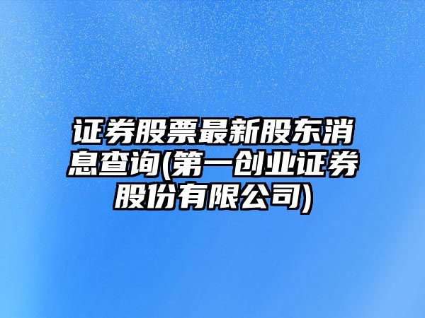 證券股票最新股東消息查詢(xún)(第一創(chuàng  )業(yè)證券股份有限公司)