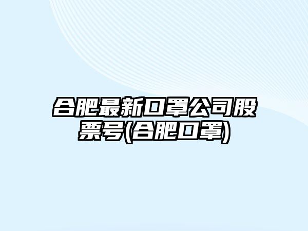 合肥最新口罩公司股票號(合肥口罩)