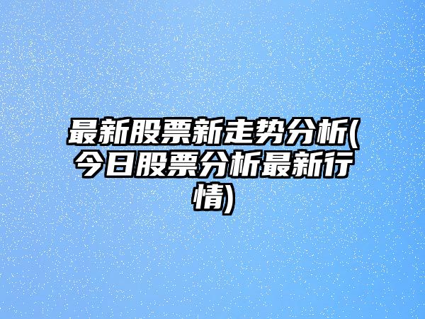 最新股票新走勢分析(今日股票分析最新行情)