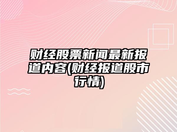 財經(jīng)股票新聞最新報道內容(財經(jīng)報道股市行情)