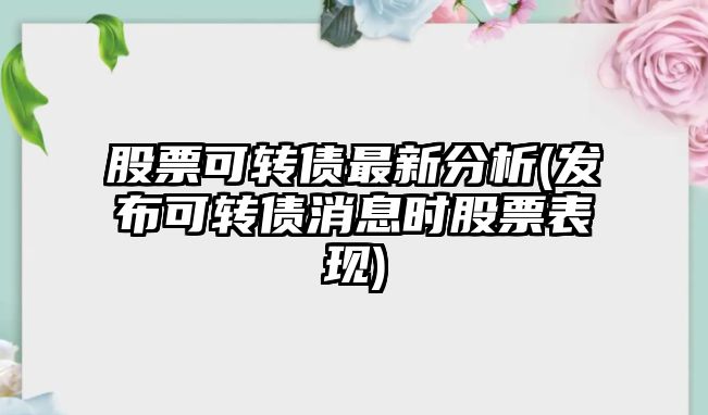 股票可轉債最新分析(發(fā)布可轉債消息時(shí)股票表現)