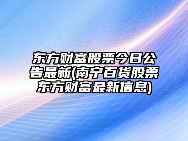 東方財富股票今日公告最新(南寧百貨股票東方財富最新信息)