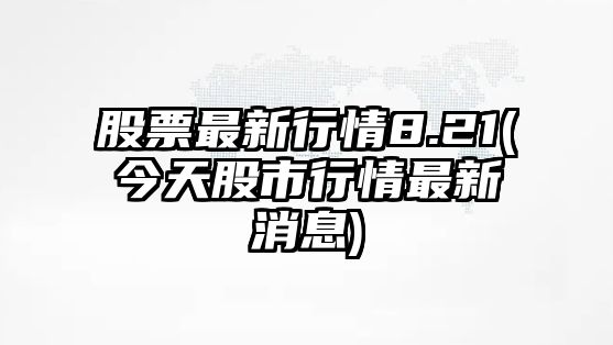 股票最新行情8.21(今天股市行情最新消息)