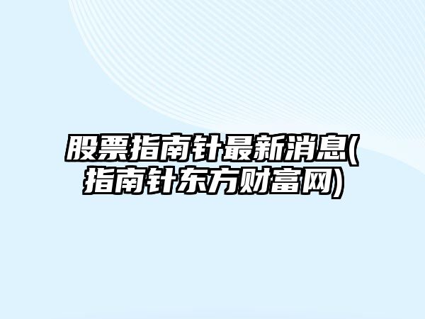 股票指南針最新消息(指南針東方財富網(wǎng))