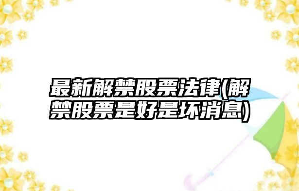 最新解禁股票法律(解禁股票是好是壞消息)