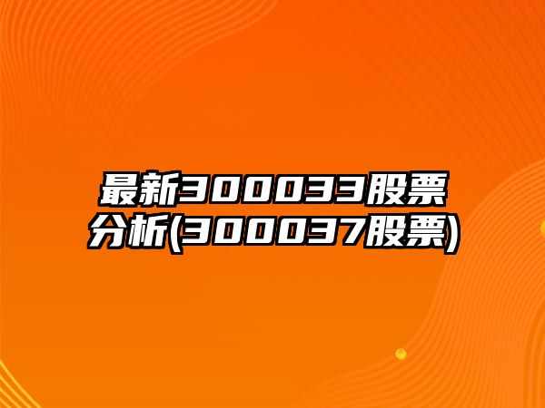 最新300033股票分析(300037股票)