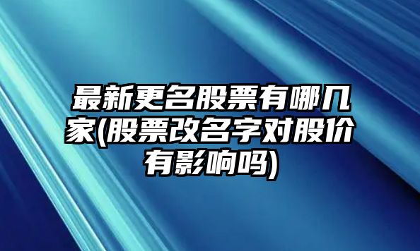 最新更名股票有哪幾家(股票改名字對股價(jià)有影響嗎)