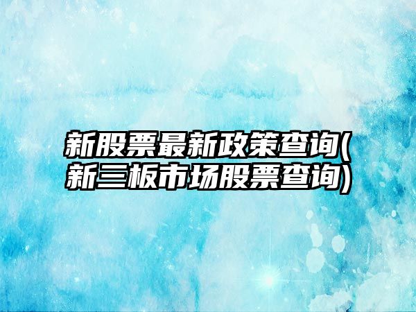 新股票最新政策查詢(xún)(新三板市場(chǎng)股票查詢(xún))