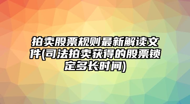 拍賣(mài)股票規則最新解讀文件(司法拍賣(mài)獲得的股票鎖定多長(cháng)時(shí)間)