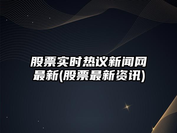 股票實(shí)時(shí)熱議新聞網(wǎng)最新(股票最新資訊)