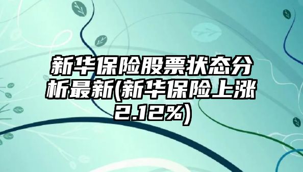 新華保險股票狀態(tài)分析最新(新華保險上漲2.12%)