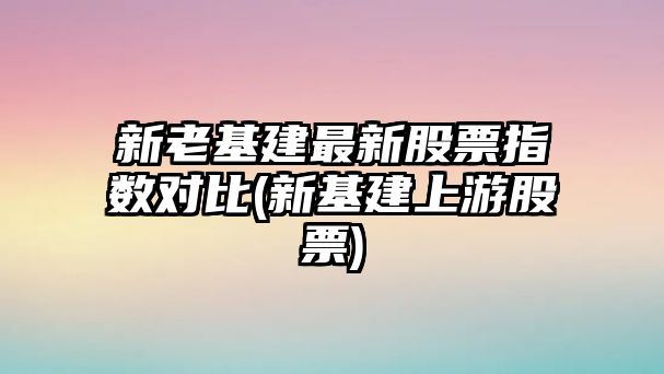 新老基建最新股票指數對比(新基建上游股票)