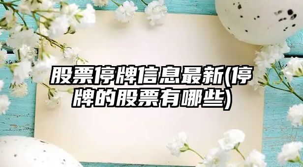 股票停牌信息最新(停牌的股票有哪些)