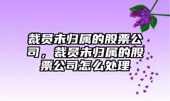 裁員未歸屬的股票公司，裁員未歸屬的股票公司怎么處理