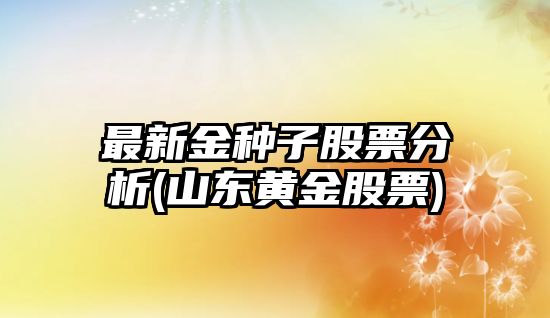 最新金種子股票分析(山東黃金股票)