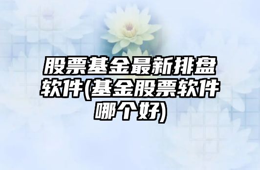 股票基金最新排盤(pán)軟件(基金股票軟件哪個(gè)好)