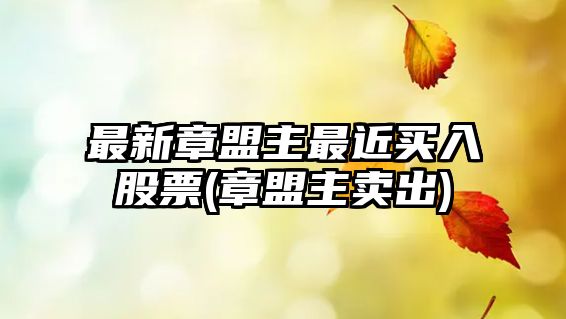 最新章盟主最近買(mǎi)入股票(章盟主賣(mài)出)