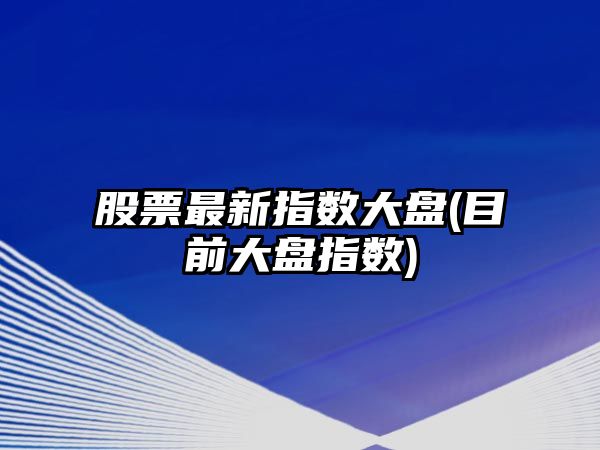 股票最新指數大盤(pán)(目前大盤(pán)指數)