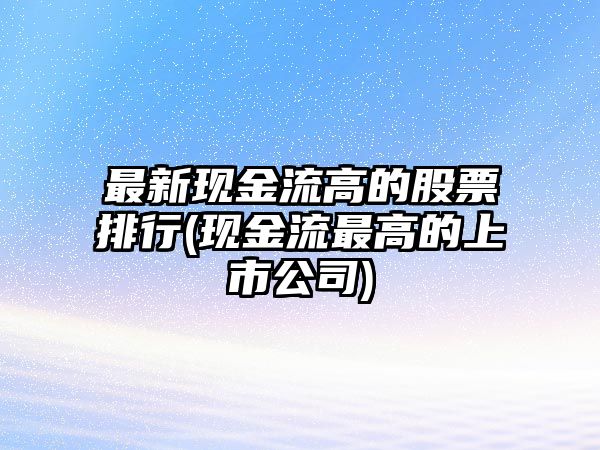 最新現金流高的股票排行(現金流最高的上市公司)