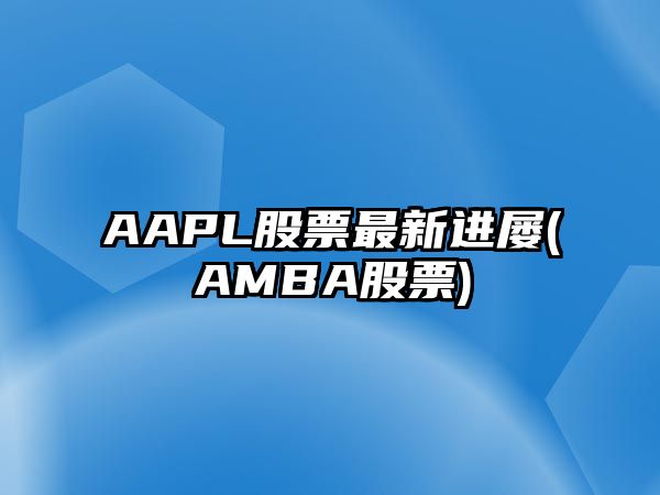 AAPL股票最新進(jìn)屢(AMBA股票)