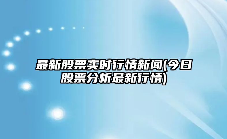 最新股票實(shí)時(shí)行情新聞(今日股票分析最新行情)