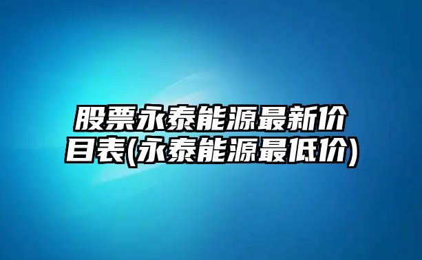 股票永泰能源最新價(jià)目表(永泰能源最低價(jià))