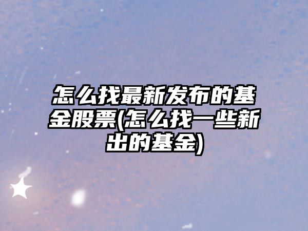 怎么找最新發(fā)布的基金股票(怎么找一些新出的基金)