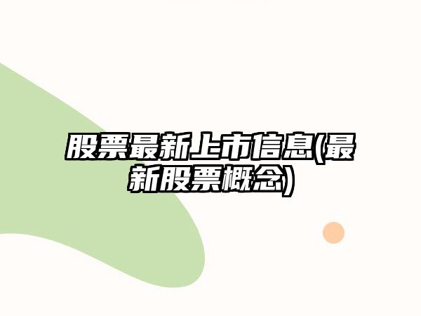 股票最新上市信息(最新股票概念)