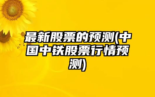 最新股票的預測(中國中鐵股票行情預測)