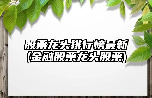 股票龍頭排行榜最新(金融股票龍頭股票)