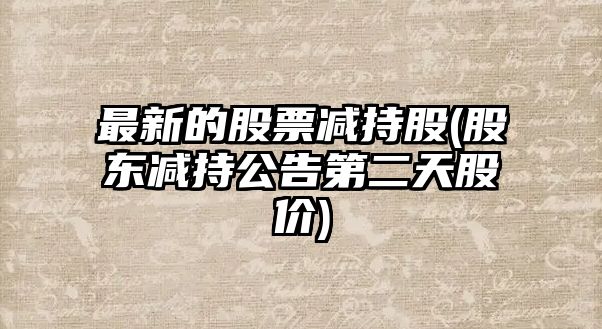 最新的股票減持股(股東減持公告第二天股價(jià))