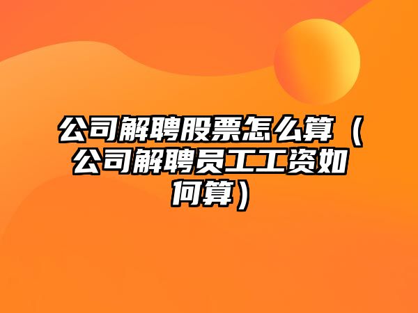 公司解聘股票怎么算（公司解聘員工工資如何算）