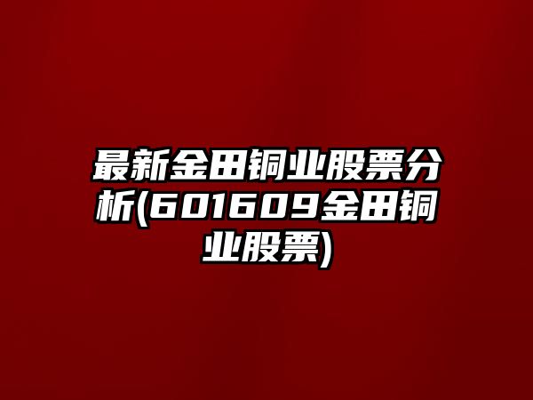 最新金田銅業(yè)股票分析(601609金田銅業(yè)股票)