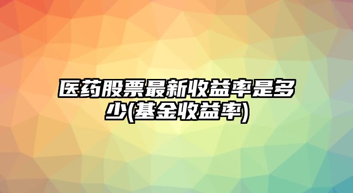 醫藥股票最新收益率是多少(基金收益率)