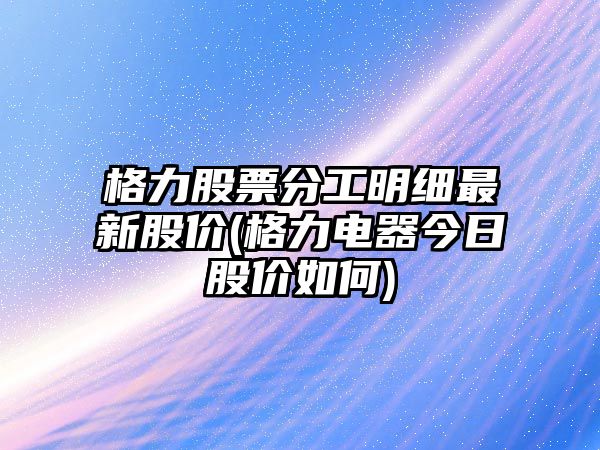 格力股票分工明細最新股價(jià)(格力電器今日股價(jià)如何)