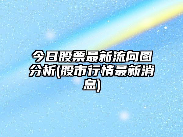 今日股票最新流向圖分析(股市行情最新消息)